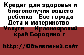 Кредит для здоровья и благополучия вашего ребенка - Все города Дети и материнство » Услуги   . Красноярский край,Бородино г.